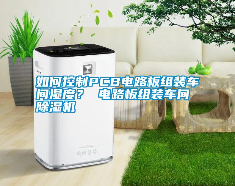 如何控制PCB電路板組裝車間濕度? 電路板組裝車間除濕機