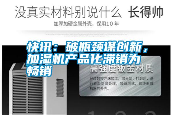 快訊：破瓶頸謀創(chuàng)新，加濕機(jī)產(chǎn)品化滯銷為暢銷