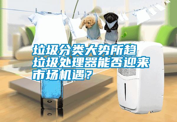 垃圾分類大勢所趨 垃圾處理器能否迎來市場機遇？