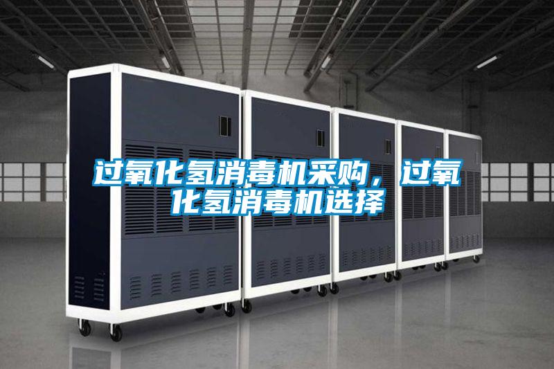 過氧化氫消毒機(jī)采購，過氧化氫消毒機(jī)選擇