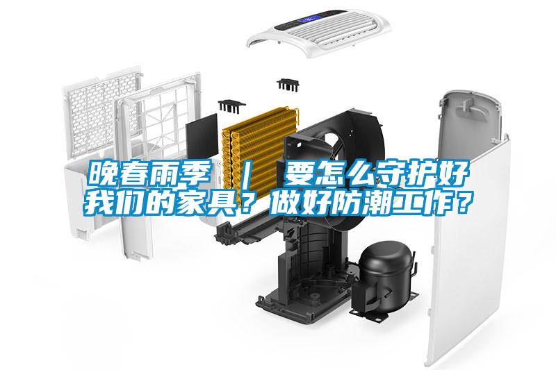 晚春雨季 ｜ 要怎么守護好我們的家具？做好防潮工作？