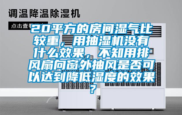 20平方的房間濕氣比較重，用抽濕機沒有什么效果，不知用排風扇向窗外抽風是否可以達到降低濕度的效果？