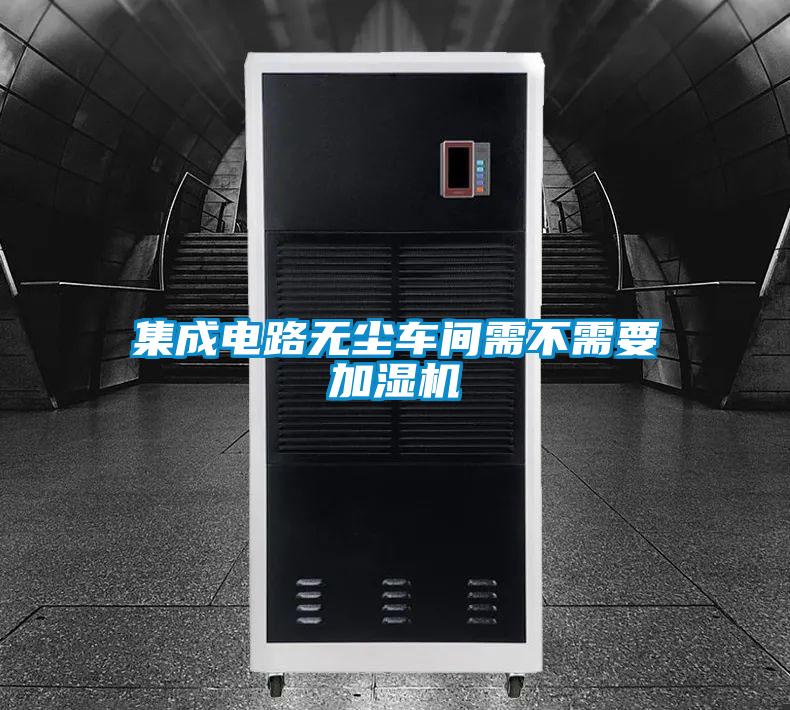 集成電路無(wú)塵車間需不需要加濕機(jī)