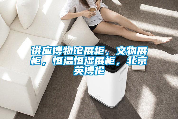 供應博物館展柜,文物展柜,恒溫恒濕展柜,北京英博倫