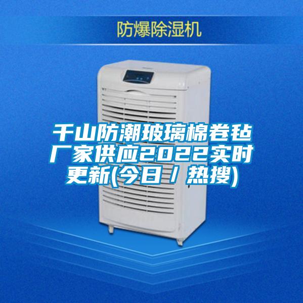 千山防潮玻璃棉卷氈廠家供應2022實時更新(今日/熱搜)