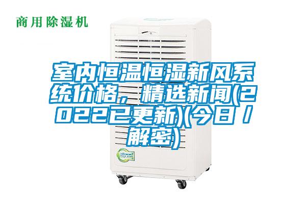 室內(nèi)恒溫恒濕新風(fēng)系統(tǒng)價格，精選新聞(2022已更新)(今日／解密)