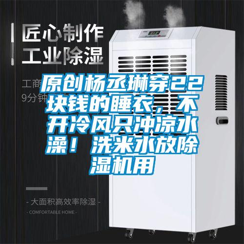 原創楊丞琳穿22塊錢的睡衣，不開冷風只沖涼水澡！洗米水放除濕機用