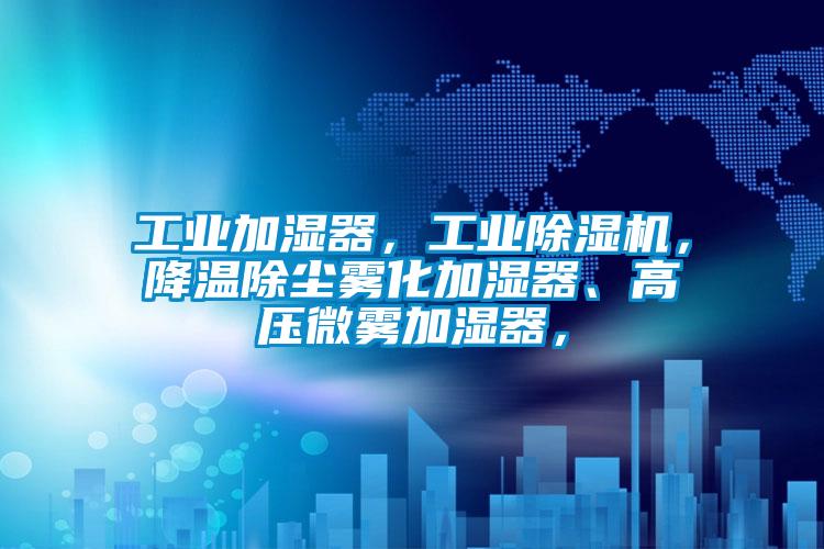 工業加濕器，工業除濕機，降溫除塵霧化加濕器、高壓微霧加濕器，
