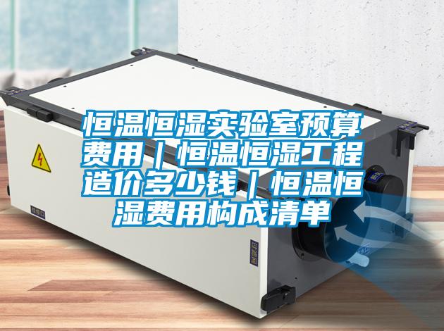 恒溫恒濕實驗室預算費用|恒溫恒濕工程造價多少錢|恒溫恒濕費用構成清單