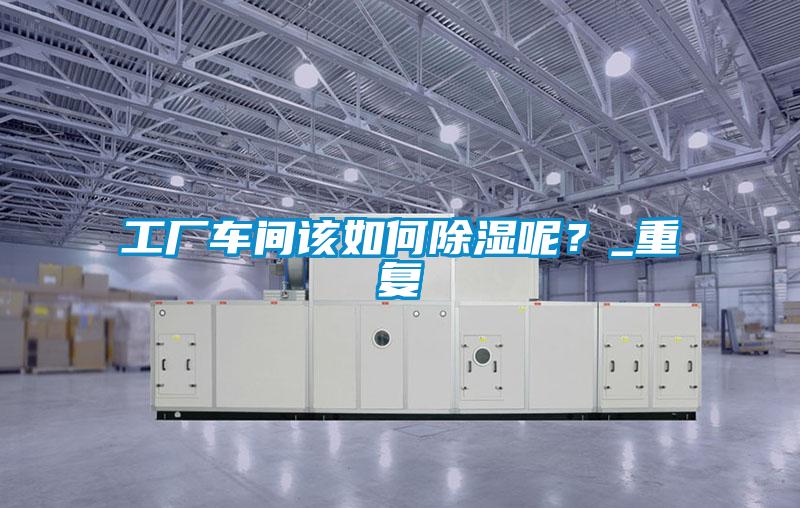 工廠車間該如何除濕呢?_重復(fù)