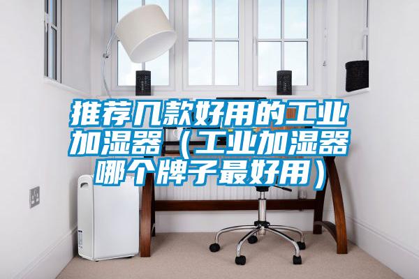 推薦幾款好用的工業(yè)加濕器(工業(yè)加濕器哪個(gè)牌子最好用)