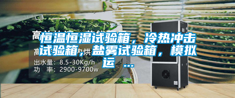 恒溫恒濕試驗(yàn)箱,冷熱沖擊試驗(yàn)箱,鹽霧試驗(yàn)箱,模擬運(yùn) ...