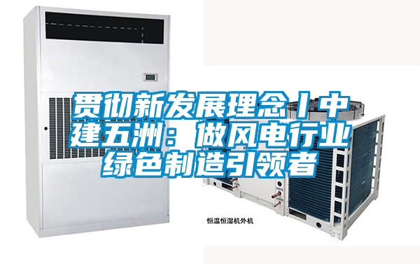 貫徹新發展理念丨中建五洲:做風電行業綠色制造引領者