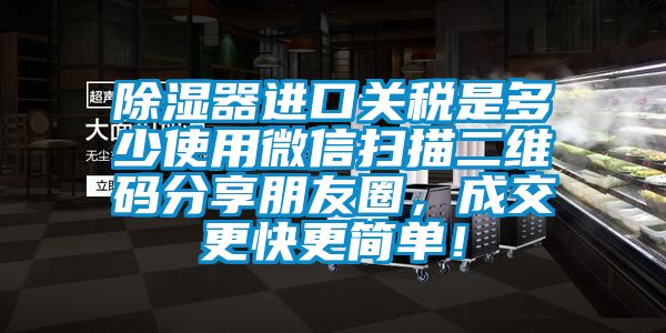 除濕器進口關稅是多少使用微信掃描二維碼分享朋友圈,成交更快更簡單!