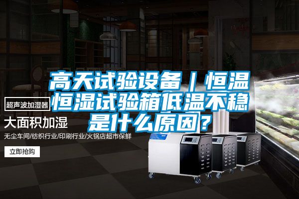 高天試驗設備｜恒溫恒濕試驗箱低溫不穩(wěn)是什么原因？